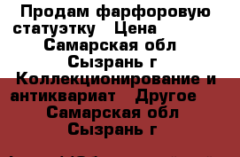 Продам фарфоровую статуэтку › Цена ­ 5 500 - Самарская обл., Сызрань г. Коллекционирование и антиквариат » Другое   . Самарская обл.,Сызрань г.
